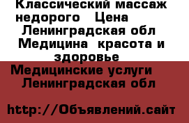 Классический массаж недорого › Цена ­ 600 - Ленинградская обл. Медицина, красота и здоровье » Медицинские услуги   . Ленинградская обл.